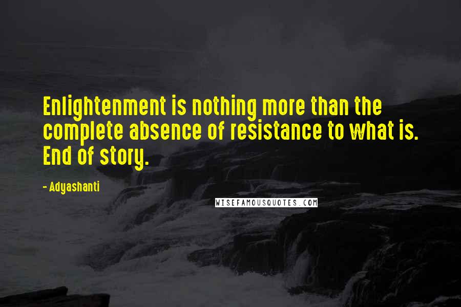 Adyashanti Quotes: Enlightenment is nothing more than the complete absence of resistance to what is. End of story.