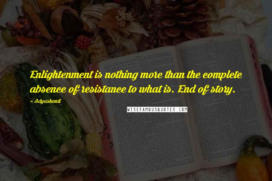 Adyashanti Quotes: Enlightenment is nothing more than the complete absence of resistance to what is. End of story.