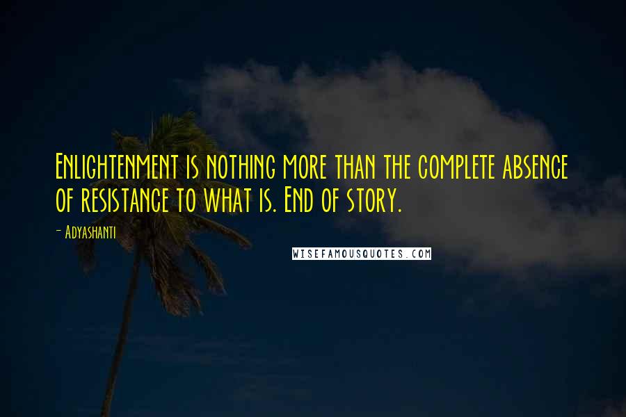 Adyashanti Quotes: Enlightenment is nothing more than the complete absence of resistance to what is. End of story.