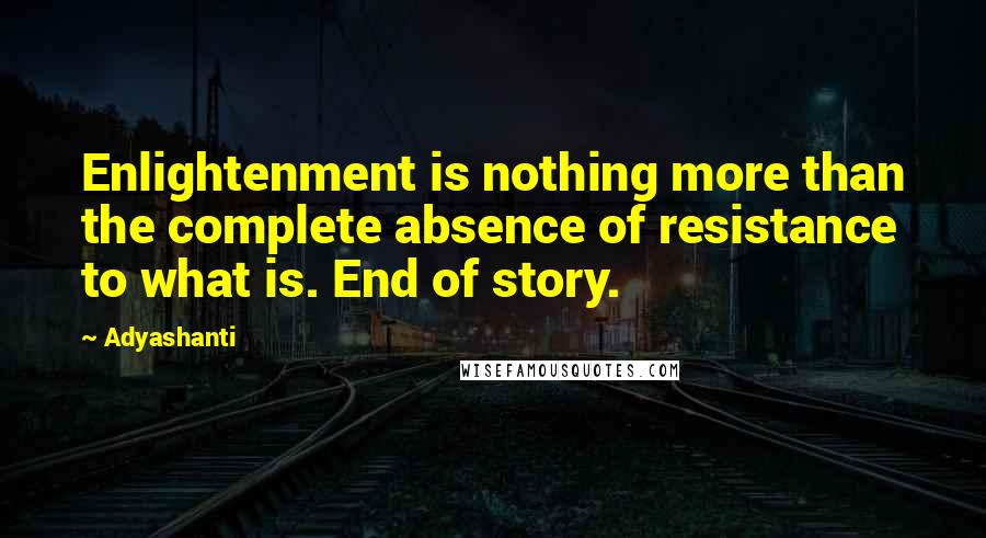 Adyashanti Quotes: Enlightenment is nothing more than the complete absence of resistance to what is. End of story.