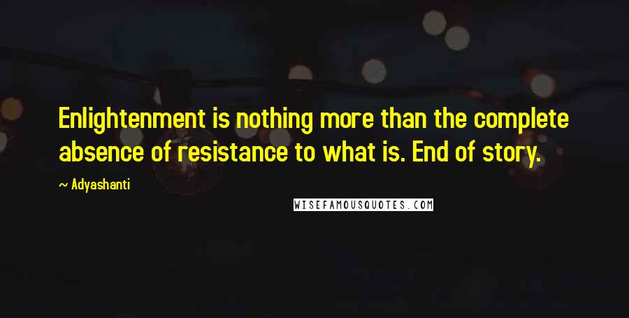 Adyashanti Quotes: Enlightenment is nothing more than the complete absence of resistance to what is. End of story.