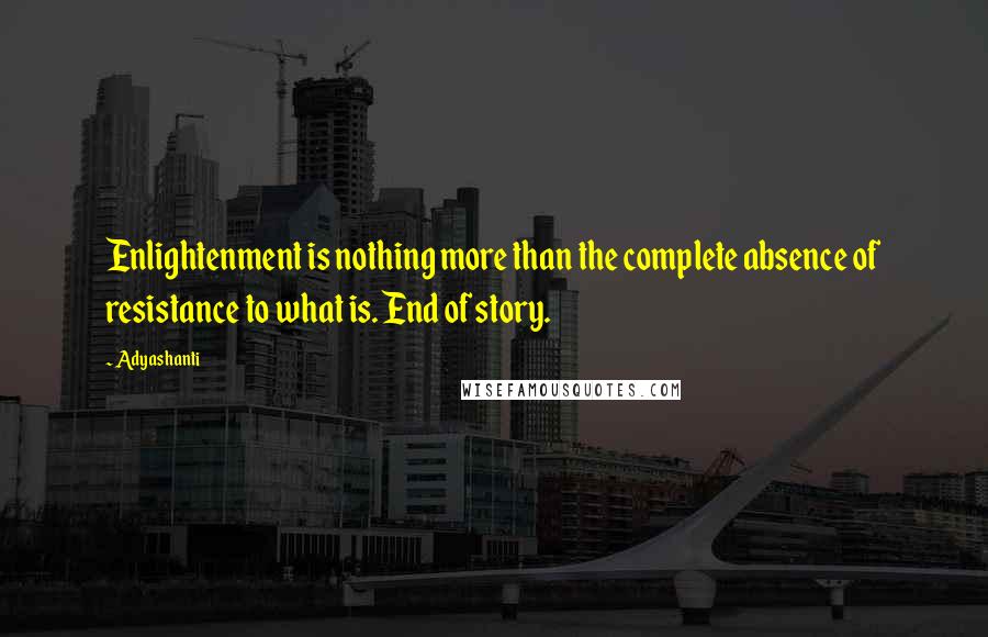 Adyashanti Quotes: Enlightenment is nothing more than the complete absence of resistance to what is. End of story.