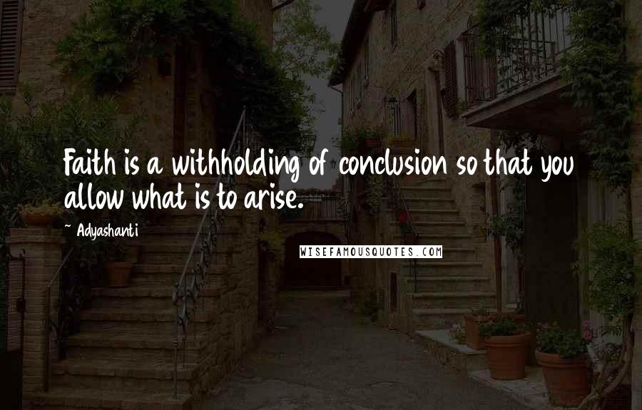 Adyashanti Quotes: Faith is a withholding of conclusion so that you allow what is to arise.