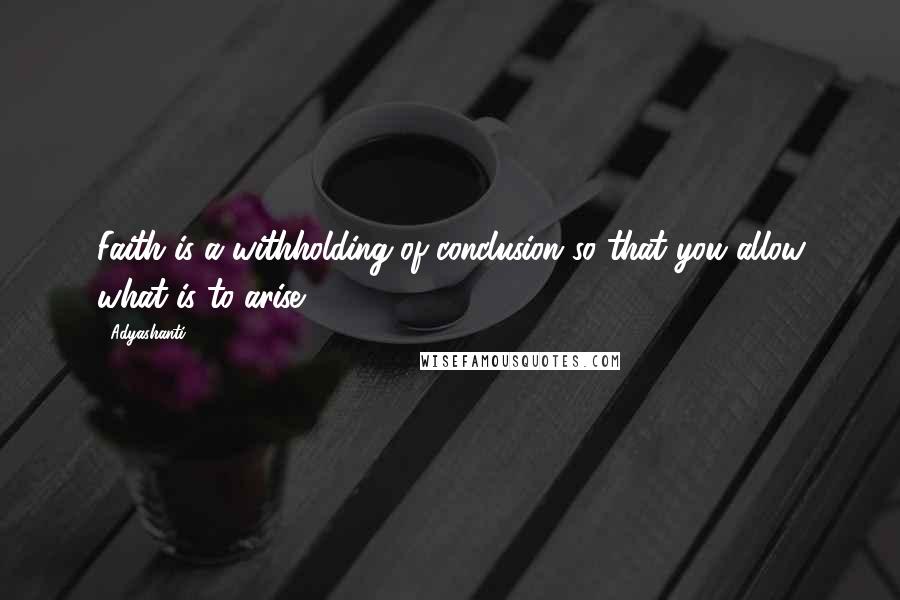 Adyashanti Quotes: Faith is a withholding of conclusion so that you allow what is to arise.