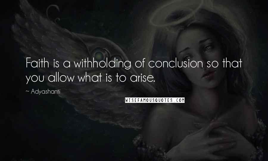 Adyashanti Quotes: Faith is a withholding of conclusion so that you allow what is to arise.