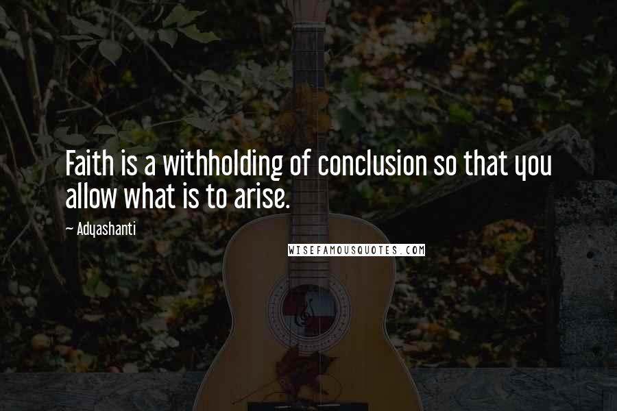 Adyashanti Quotes: Faith is a withholding of conclusion so that you allow what is to arise.