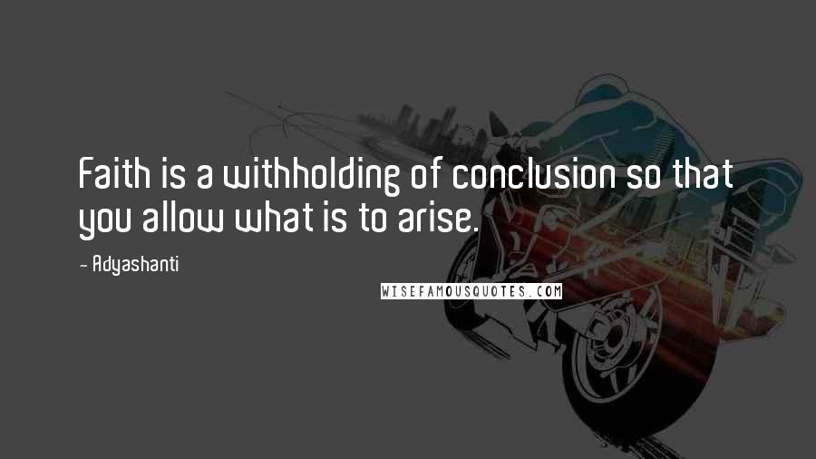 Adyashanti Quotes: Faith is a withholding of conclusion so that you allow what is to arise.