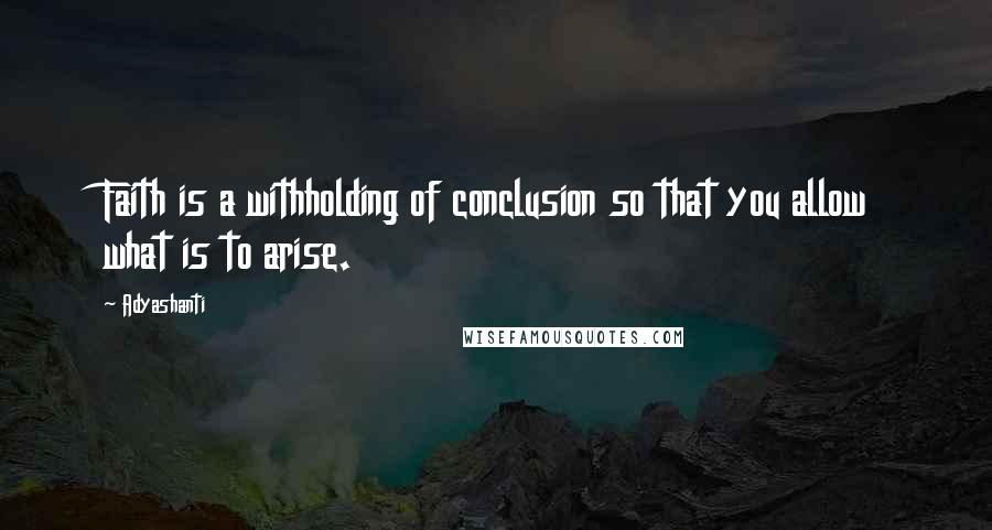 Adyashanti Quotes: Faith is a withholding of conclusion so that you allow what is to arise.