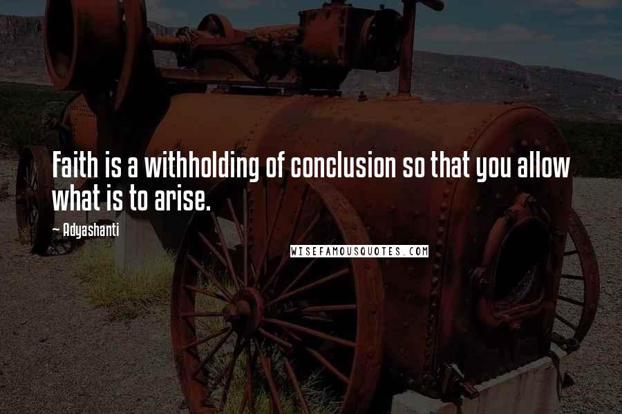 Adyashanti Quotes: Faith is a withholding of conclusion so that you allow what is to arise.