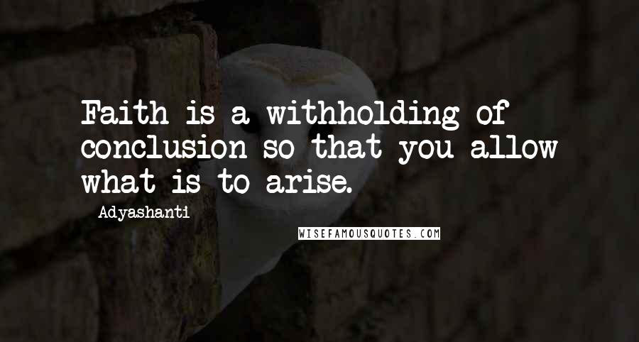 Adyashanti Quotes: Faith is a withholding of conclusion so that you allow what is to arise.