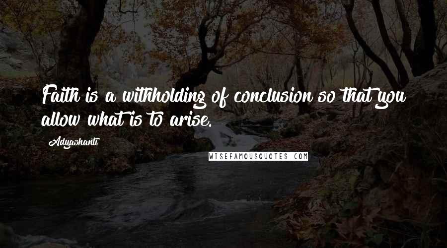 Adyashanti Quotes: Faith is a withholding of conclusion so that you allow what is to arise.