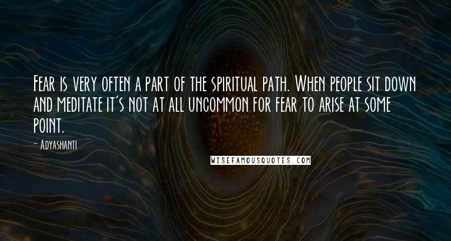 Adyashanti Quotes: Fear is very often a part of the spiritual path. When people sit down and meditate it's not at all uncommon for fear to arise at some point.