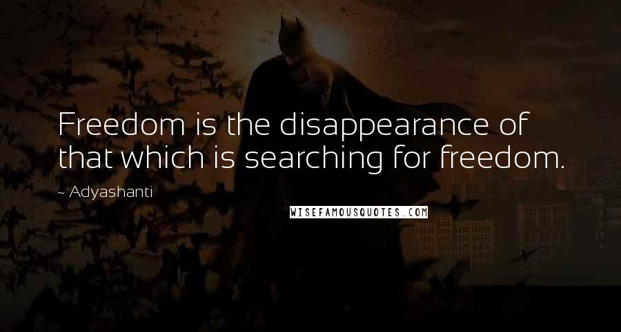 Adyashanti Quotes: Freedom is the disappearance of that which is searching for freedom.