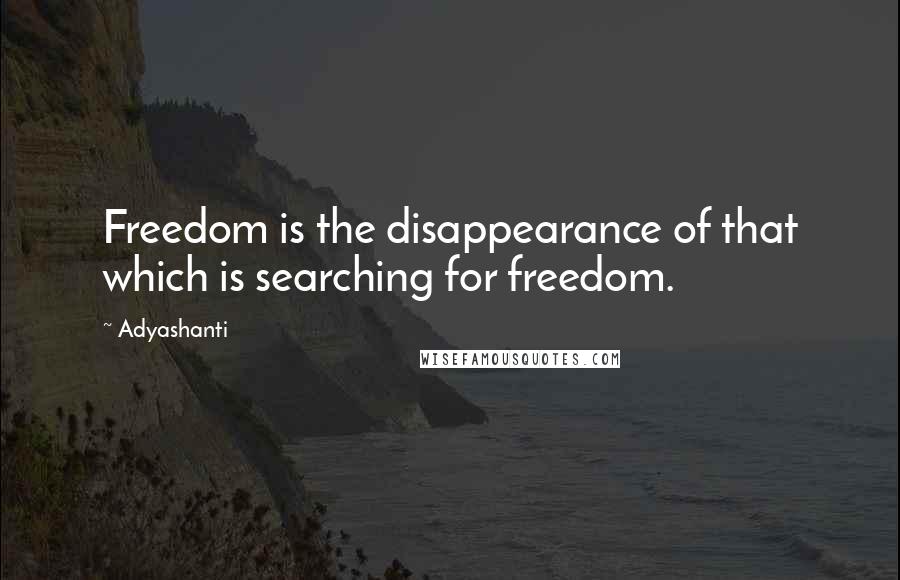 Adyashanti Quotes: Freedom is the disappearance of that which is searching for freedom.