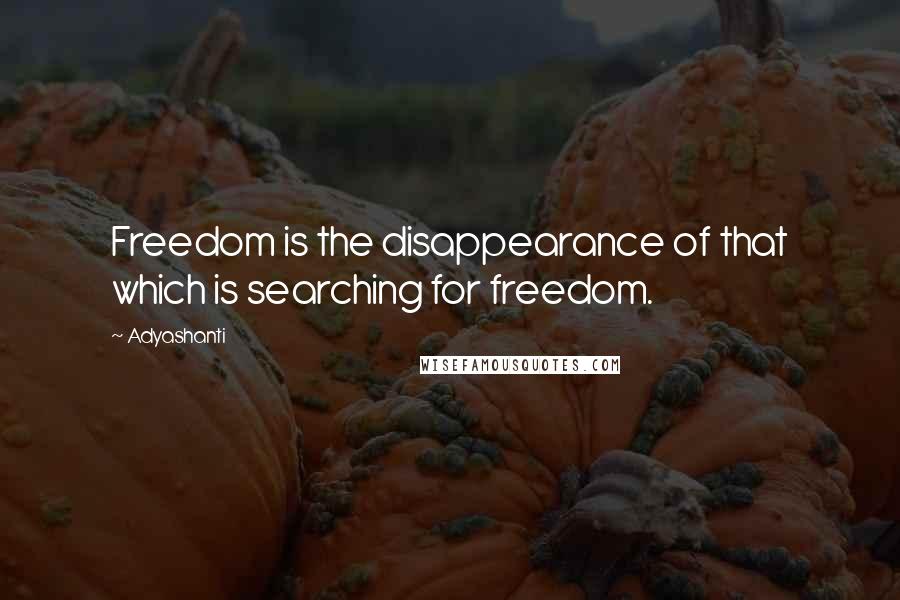Adyashanti Quotes: Freedom is the disappearance of that which is searching for freedom.