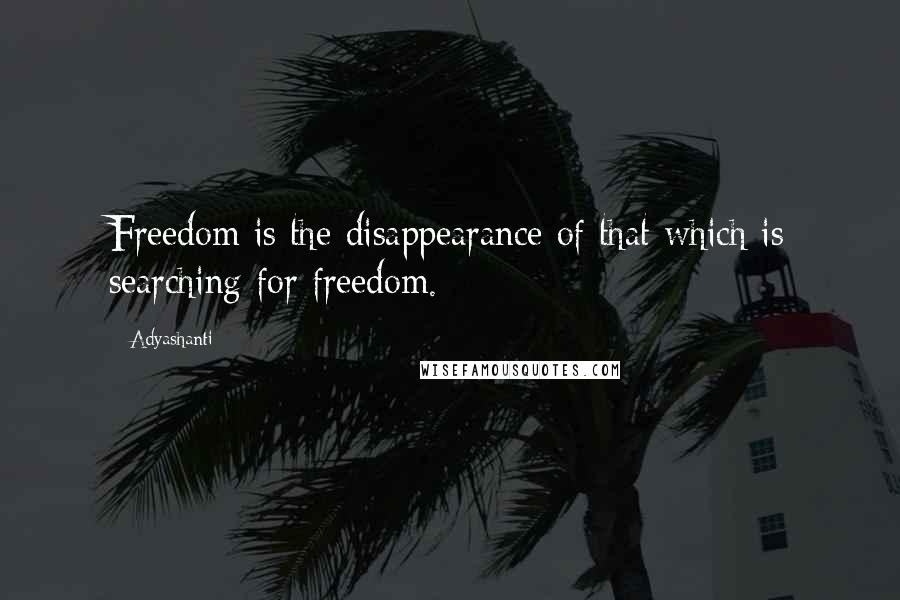 Adyashanti Quotes: Freedom is the disappearance of that which is searching for freedom.