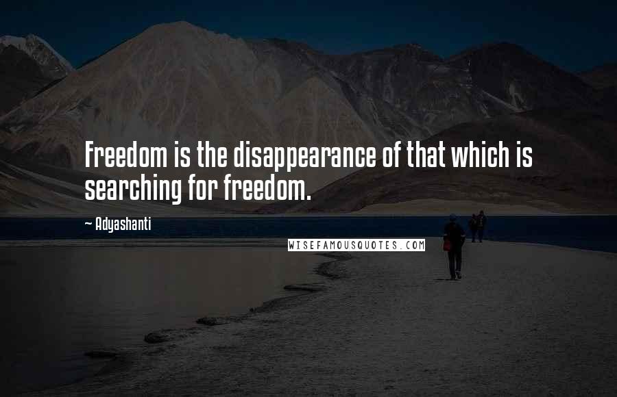 Adyashanti Quotes: Freedom is the disappearance of that which is searching for freedom.