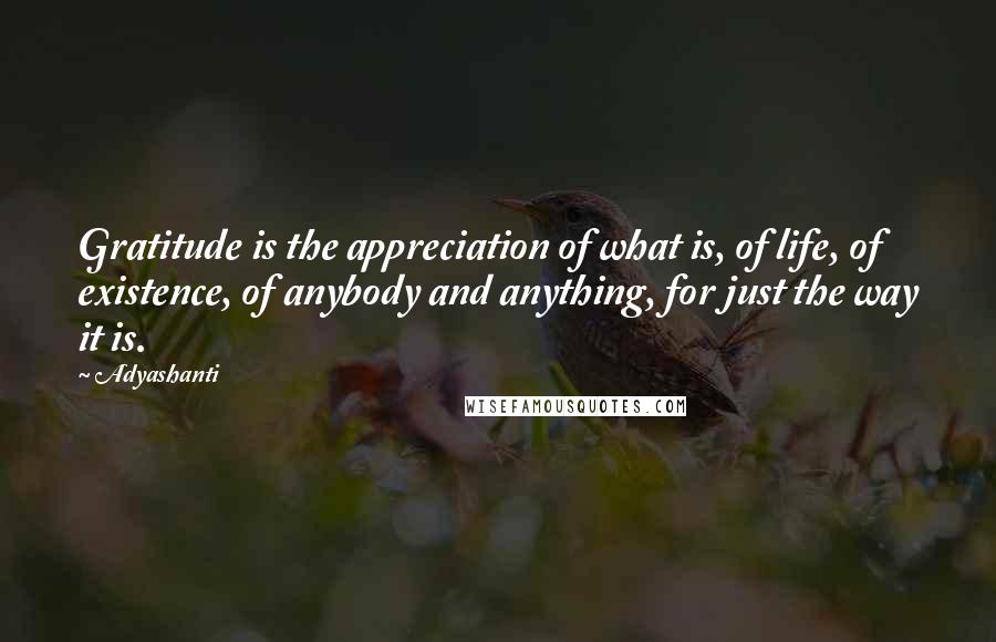 Adyashanti Quotes: Gratitude is the appreciation of what is, of life, of existence, of anybody and anything, for just the way it is.