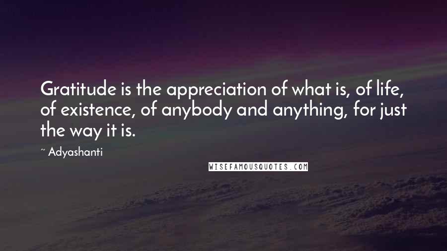 Adyashanti Quotes: Gratitude is the appreciation of what is, of life, of existence, of anybody and anything, for just the way it is.