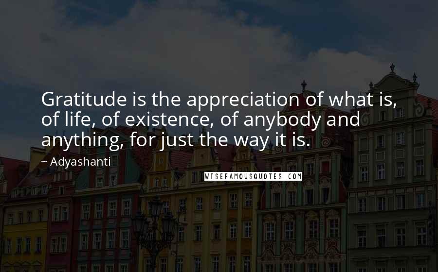 Adyashanti Quotes: Gratitude is the appreciation of what is, of life, of existence, of anybody and anything, for just the way it is.