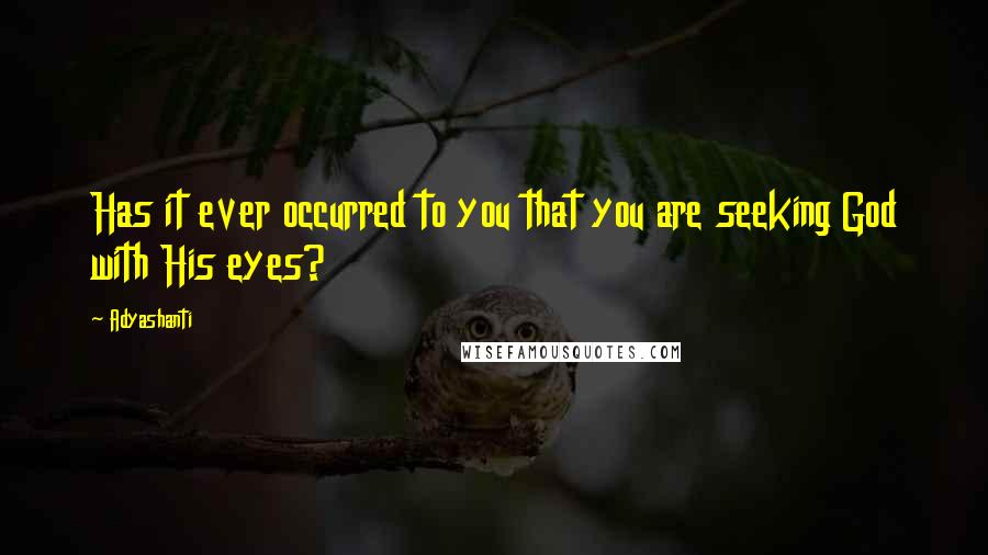 Adyashanti Quotes: Has it ever occurred to you that you are seeking God with His eyes?