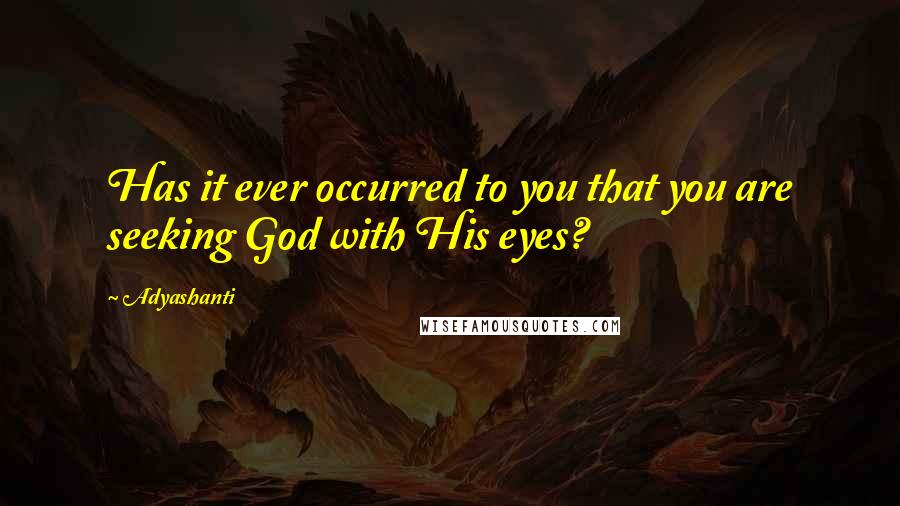 Adyashanti Quotes: Has it ever occurred to you that you are seeking God with His eyes?