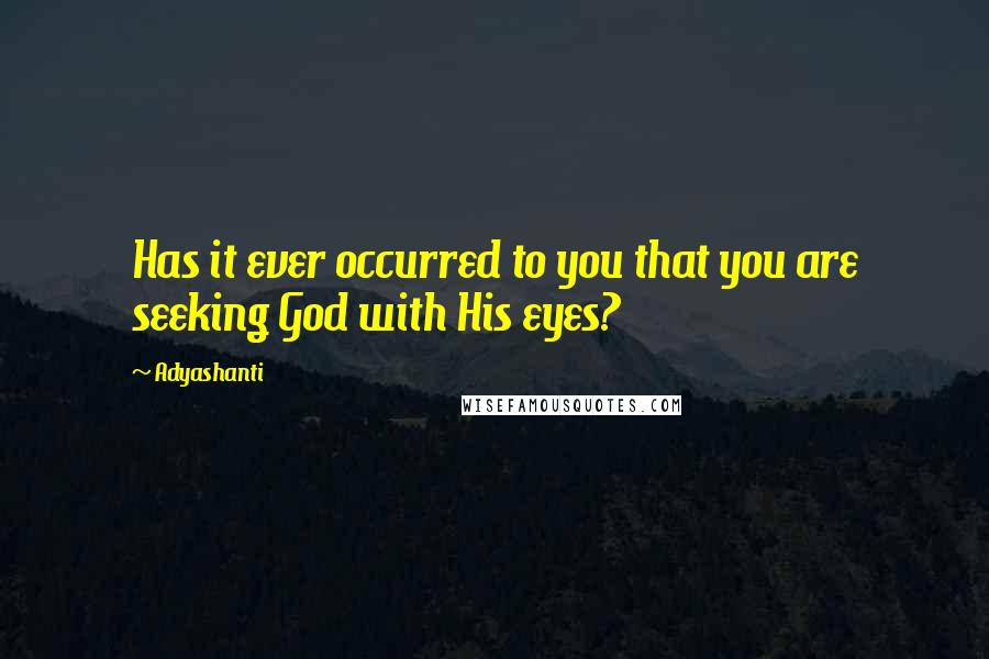 Adyashanti Quotes: Has it ever occurred to you that you are seeking God with His eyes?