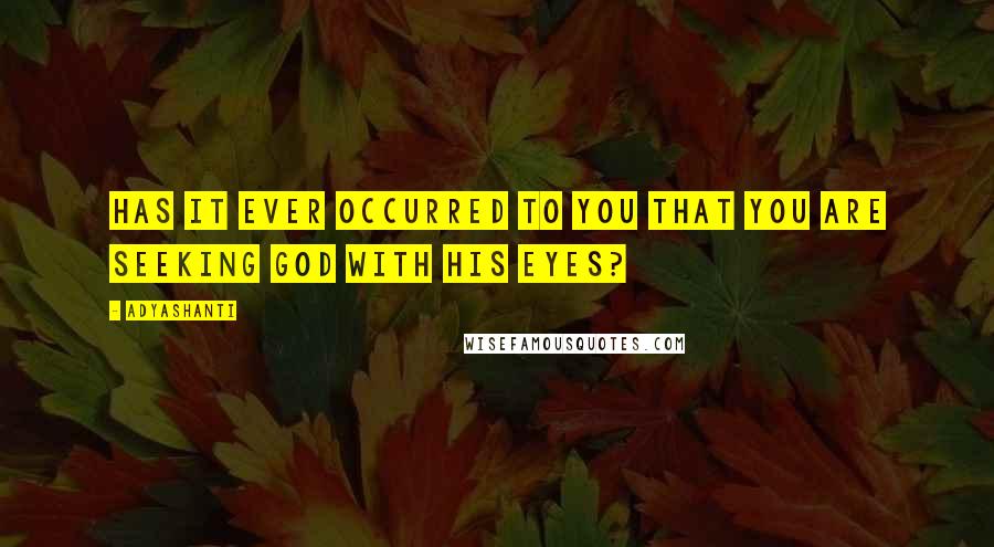 Adyashanti Quotes: Has it ever occurred to you that you are seeking God with His eyes?