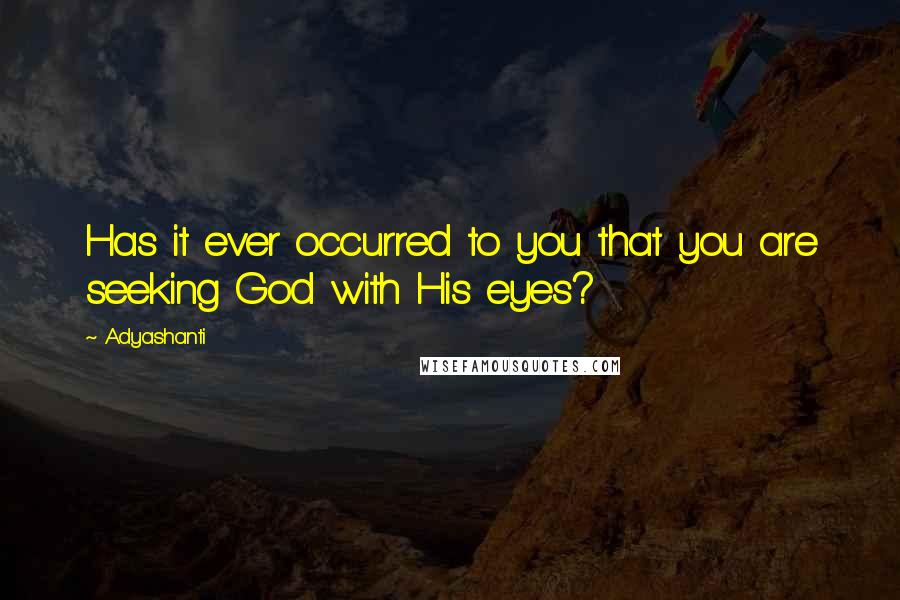 Adyashanti Quotes: Has it ever occurred to you that you are seeking God with His eyes?