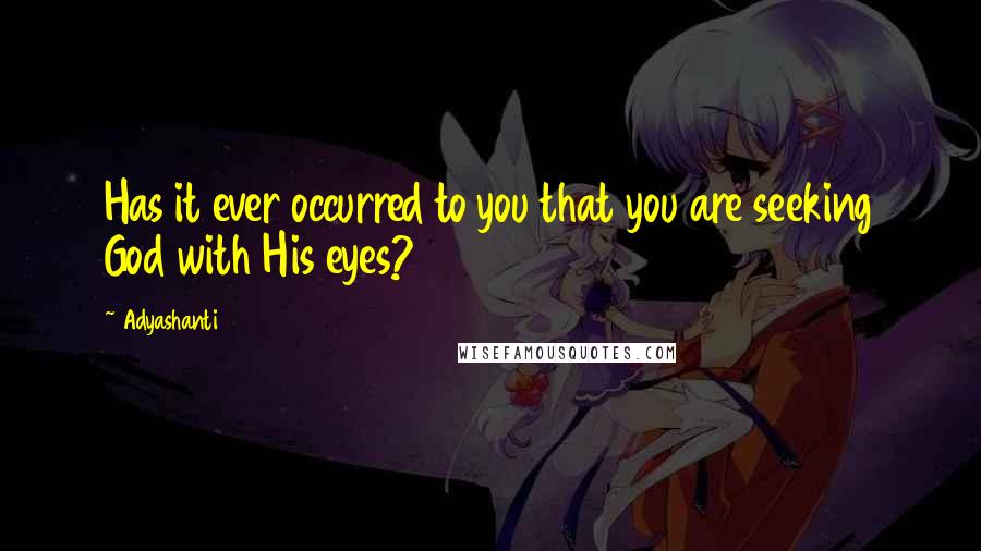 Adyashanti Quotes: Has it ever occurred to you that you are seeking God with His eyes?