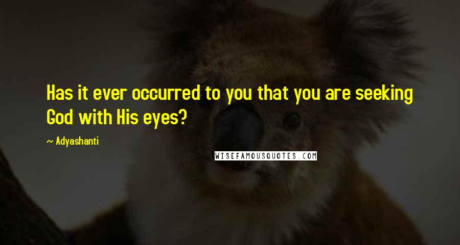 Adyashanti Quotes: Has it ever occurred to you that you are seeking God with His eyes?