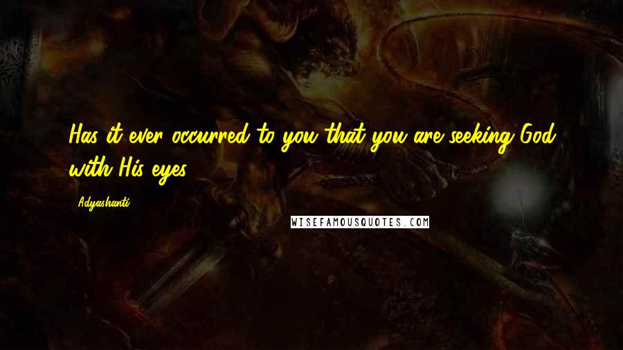 Adyashanti Quotes: Has it ever occurred to you that you are seeking God with His eyes?