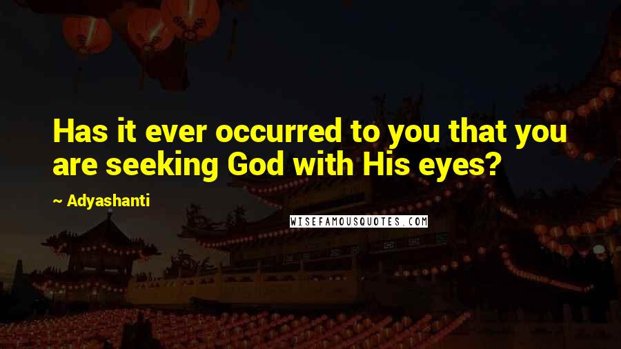 Adyashanti Quotes: Has it ever occurred to you that you are seeking God with His eyes?