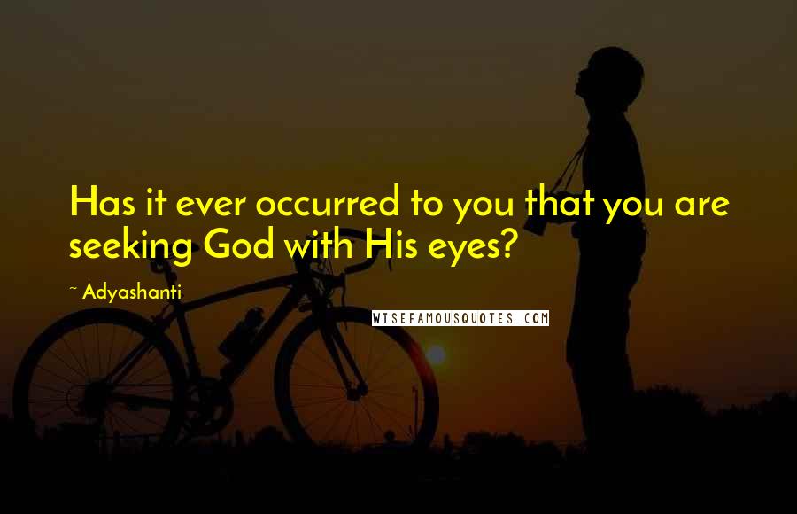 Adyashanti Quotes: Has it ever occurred to you that you are seeking God with His eyes?
