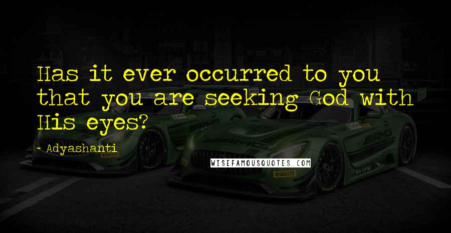 Adyashanti Quotes: Has it ever occurred to you that you are seeking God with His eyes?