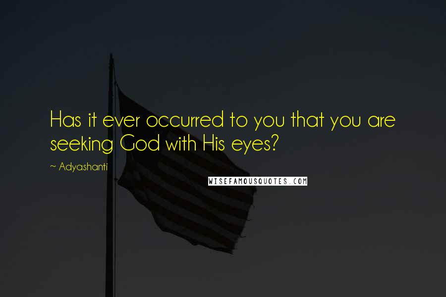 Adyashanti Quotes: Has it ever occurred to you that you are seeking God with His eyes?