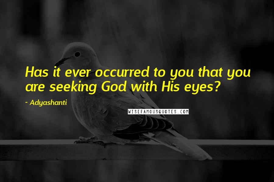 Adyashanti Quotes: Has it ever occurred to you that you are seeking God with His eyes?