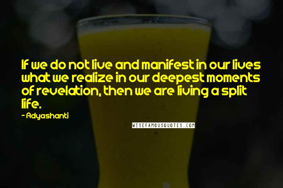 Adyashanti Quotes: If we do not live and manifest in our lives what we realize in our deepest moments of revelation, then we are living a split life.