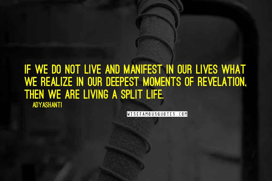 Adyashanti Quotes: If we do not live and manifest in our lives what we realize in our deepest moments of revelation, then we are living a split life.