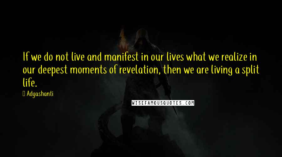 Adyashanti Quotes: If we do not live and manifest in our lives what we realize in our deepest moments of revelation, then we are living a split life.