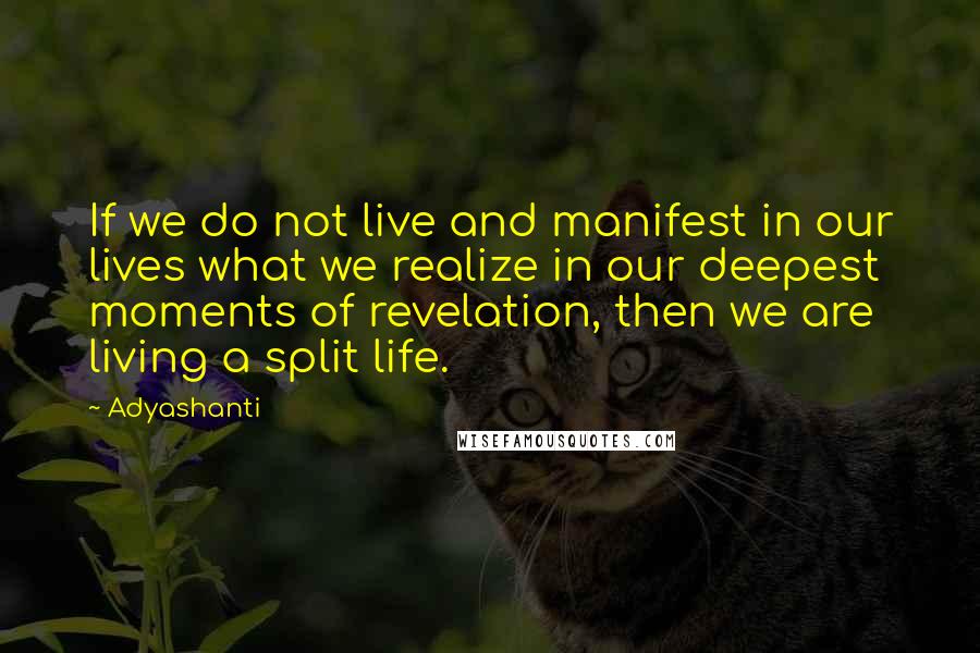 Adyashanti Quotes: If we do not live and manifest in our lives what we realize in our deepest moments of revelation, then we are living a split life.