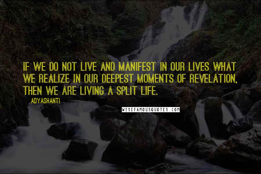 Adyashanti Quotes: If we do not live and manifest in our lives what we realize in our deepest moments of revelation, then we are living a split life.