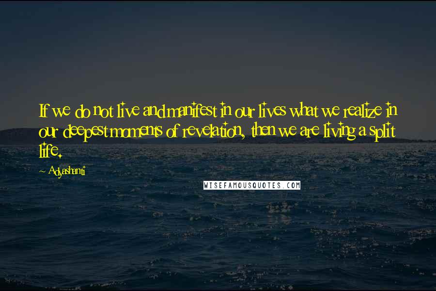 Adyashanti Quotes: If we do not live and manifest in our lives what we realize in our deepest moments of revelation, then we are living a split life.