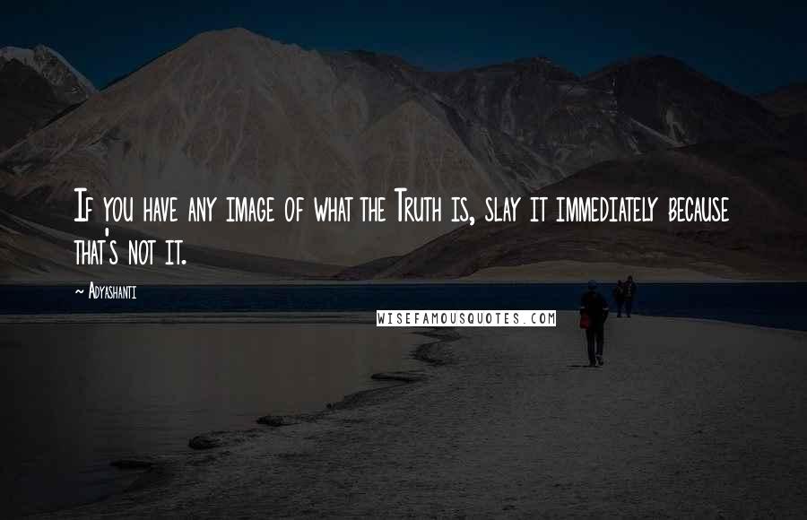 Adyashanti Quotes: If you have any image of what the Truth is, slay it immediately because that's not it.