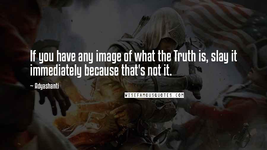 Adyashanti Quotes: If you have any image of what the Truth is, slay it immediately because that's not it.
