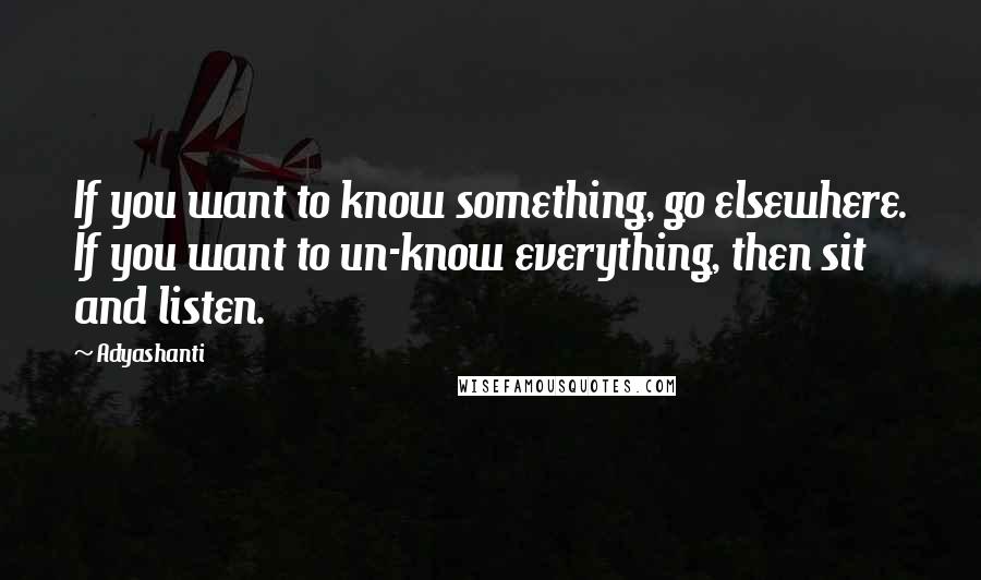 Adyashanti Quotes: If you want to know something, go elsewhere. If you want to un-know everything, then sit and listen.