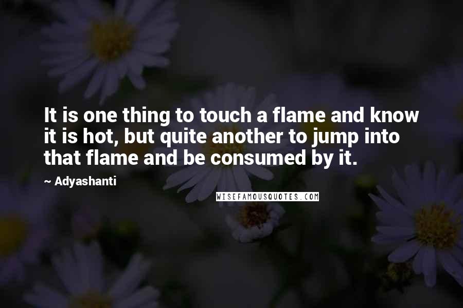 Adyashanti Quotes: It is one thing to touch a flame and know it is hot, but quite another to jump into that flame and be consumed by it.