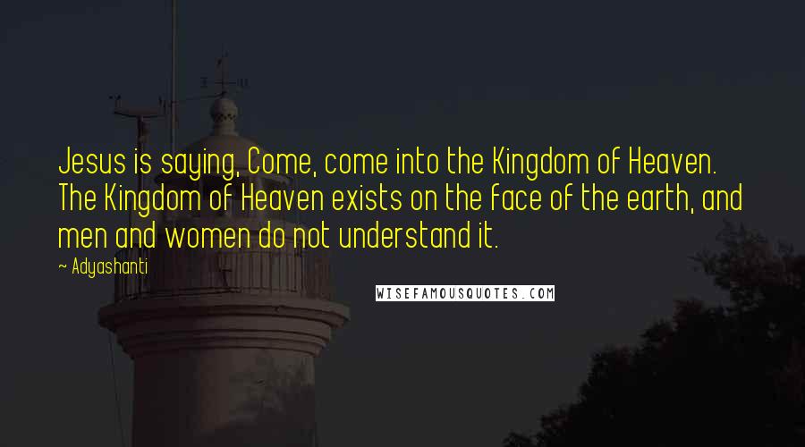 Adyashanti Quotes: Jesus is saying, Come, come into the Kingdom of Heaven. The Kingdom of Heaven exists on the face of the earth, and men and women do not understand it.