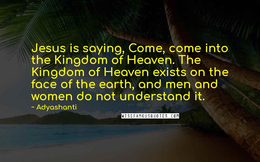 Adyashanti Quotes: Jesus is saying, Come, come into the Kingdom of Heaven. The Kingdom of Heaven exists on the face of the earth, and men and women do not understand it.