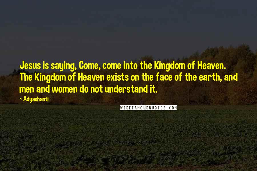 Adyashanti Quotes: Jesus is saying, Come, come into the Kingdom of Heaven. The Kingdom of Heaven exists on the face of the earth, and men and women do not understand it.